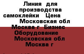 Линия  для производства самоклейки › Цена ­ 5 500 000 - Московская обл., Москва г. Бизнес » Оборудование   . Московская обл.,Москва г.